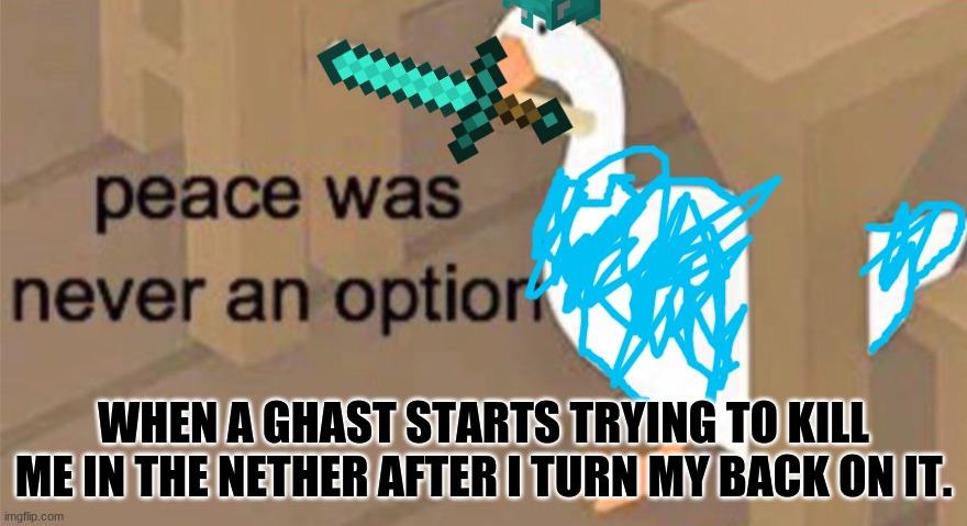 lol | WHEN A GHAST STARTS TRYING TO KILL ME IN THE NETHER AFTER I TURN MY BACK ON IT. | image tagged in untitled goose peace was never an option | made w/ Imgflip meme maker
