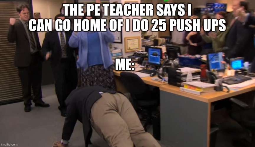 THE PE TEACHER SAYS I CAN GO HOME OF I DO 25 PUSH UPS; ME: | image tagged in the office | made w/ Imgflip meme maker