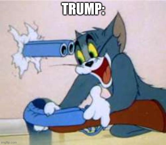 Trump backfire | TRUMP: | image tagged in tom the cat shooting himself,trump shooting himself | made w/ Imgflip meme maker