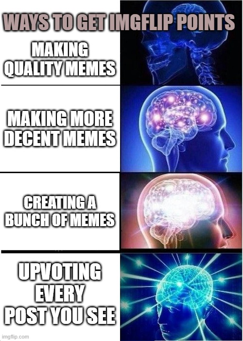 Expanding Brain | WAYS TO GET IMGFLIP POINTS; MAKING QUALITY MEMES; MAKING MORE DECENT MEMES; CREATING A BUNCH OF MEMES; UPVOTING EVERY POST YOU SEE | image tagged in memes,expanding brain | made w/ Imgflip meme maker