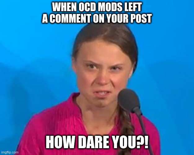 How dare you? | WHEN OCD MODS LEFT A COMMENT ON YOUR POST; HOW DARE YOU?! | image tagged in how dare you | made w/ Imgflip meme maker