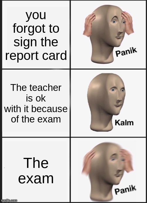 Panik Kalm Panik Meme | you forgot to sign the report card; The teacher is ok with it because of the exam; The exam | image tagged in memes,panik kalm panik | made w/ Imgflip meme maker