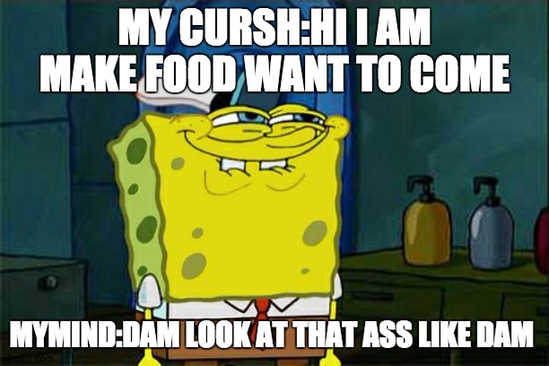 MEAM | MY CURSH:HI I AM MAKE FOOD WANT TO COME; MYMIND:DAM LOOK AT THAT ASS LIKE DAM | image tagged in memes,don't you squidward | made w/ Imgflip meme maker