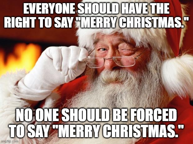 santa | EVERYONE SHOULD HAVE THE RIGHT TO SAY "MERRY CHRISTMAS."; NO ONE SHOULD BE FORCED TO SAY "MERRY CHRISTMAS." | image tagged in santa | made w/ Imgflip meme maker