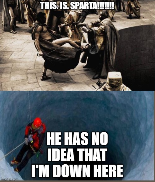 the most dramatic picture | THIS. IS. SPARTA!!!!!!! HE HAS NO IDEA THAT I'M DOWN HERE | image tagged in madness - this is sparta | made w/ Imgflip meme maker