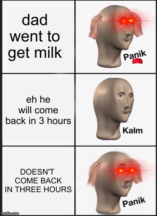 i miss  my dud | dad went to get milk; eh he will come back in 3 hours; DOESN'T  COME BACK IN THREE HOURS | image tagged in memes,panik kalm panik | made w/ Imgflip meme maker