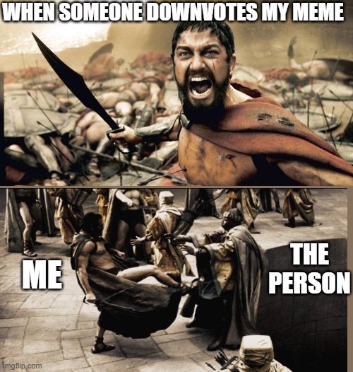Upvote or elce | WHEN SOMEONE DOWNVOTES MY MEME; THE PERSON; ME | image tagged in memes,sparta leonidas | made w/ Imgflip meme maker