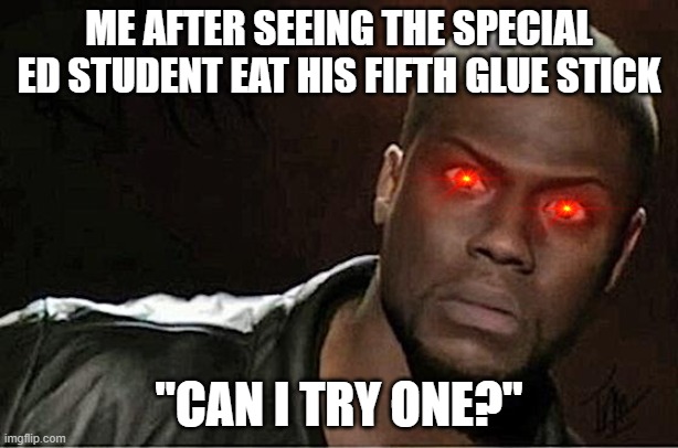 Kevin Hart | ME AFTER SEEING THE SPECIAL ED STUDENT EAT HIS FIFTH GLUE STICK; "CAN I TRY ONE?" | image tagged in memes,kevin hart | made w/ Imgflip meme maker