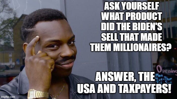Ask Yourself What Product Did The Biden's Sell? | ASK YOURSELF WHAT PRODUCT DID THE BIDEN'S SELL THAT MADE THEM MILLIONAIRES? ANSWER, THE USA AND TAXPAYERS! | image tagged in stupid liberals,biden | made w/ Imgflip meme maker