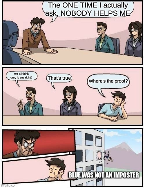 Fighting the Crewmates | The ONE TIME I actually ask, NOBODY HELPS ME; we all think grey is sus right? That's true; Where's the proof? BLUE WAS NOT AN IMPOSTER | image tagged in memes,boardroom meeting suggestion,fun | made w/ Imgflip meme maker