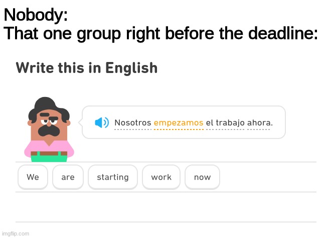 Nobody:
That one group right before the deadline: | made w/ Imgflip meme maker