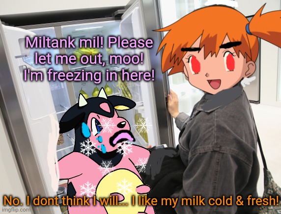 Miltank in the fridge | Miltank mil! Please let me out, moo! I'm freezing in here! No. I dont think I will... I like my milk cold & fresh! | image tagged in pokemon,misty,miltank,fridge,cold,milk | made w/ Imgflip meme maker