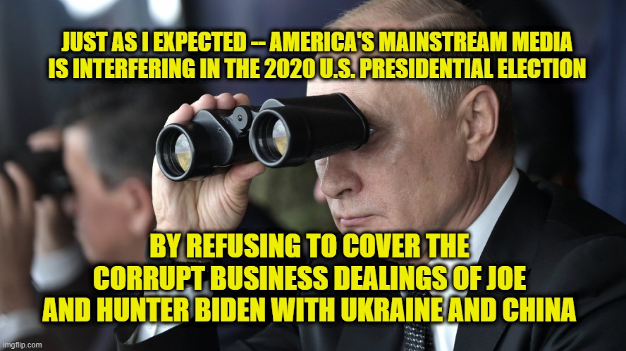 Acts of Omission | JUST AS I EXPECTED -- AMERICA'S MAINSTREAM MEDIA IS INTERFERING IN THE 2020 U.S. PRESIDENTIAL ELECTION; BY REFUSING TO COVER THE CORRUPT BUSINESS DEALINGS OF JOE AND HUNTER BIDEN WITH UKRAINE AND CHINA | image tagged in joe biden,hunter biden,mainstream media,corruption,vladimir putin | made w/ Imgflip meme maker