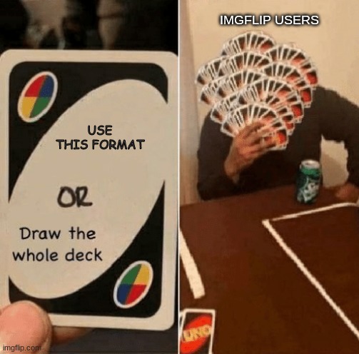 UNO Draw The Whole Deck | IMGFLIP USERS; USE THIS FORMAT | image tagged in uno draw the whole deck | made w/ Imgflip meme maker