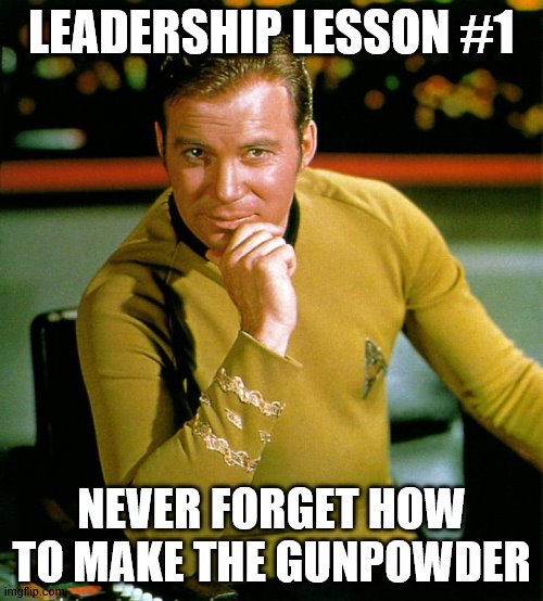Leadership | LEADERSHIP LESSON #1; NEVER FORGET HOW TO MAKE THE GUNPOWDER | image tagged in captain kirk | made w/ Imgflip meme maker