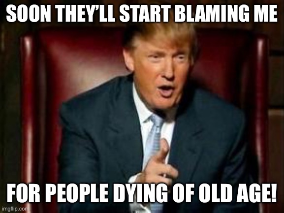 Donald Trump | SOON THEY’LL START BLAMING ME FOR PEOPLE DYING OF OLD AGE! | image tagged in donald trump | made w/ Imgflip meme maker