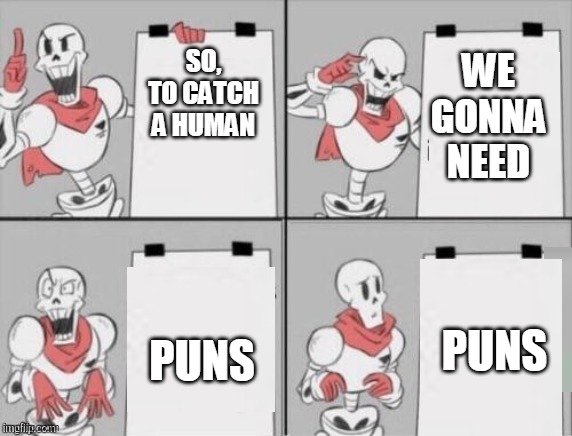 Papyrus plan | WE GONNA NEED; SO, TO CATCH A HUMAN; PUNS; PUNS | image tagged in papyrus plan | made w/ Imgflip meme maker