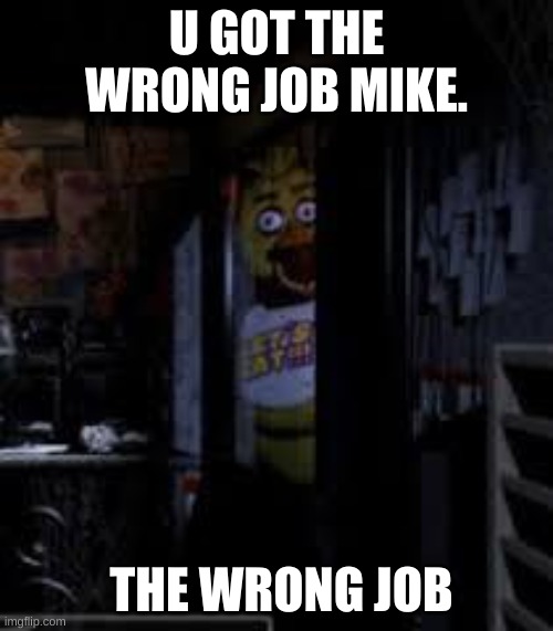 fnaf | U GOT THE WRONG JOB MIKE. THE WRONG JOB | image tagged in chica looking in window fnaf | made w/ Imgflip meme maker