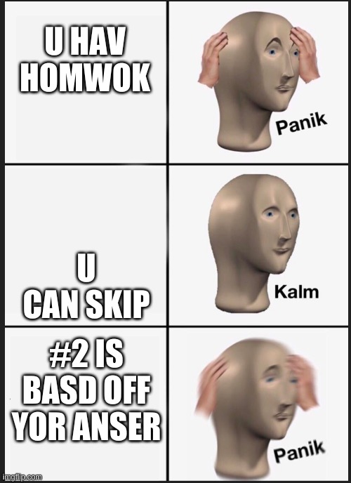 middle school be like | U HAV HOMWOK; U CAN SKIP; #2 IS BASD OFF YOR ANSER | image tagged in panik calm panik | made w/ Imgflip meme maker