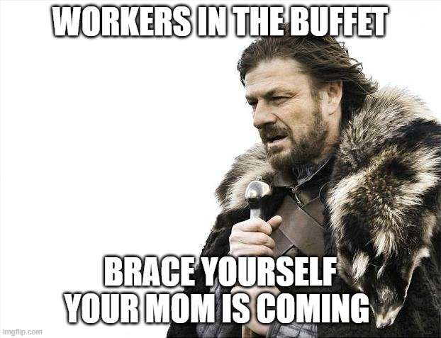 Brace Yourselves X is Coming | WORKERS IN THE BUFFET; BRACE YOURSELF YOUR MOM IS COMING | image tagged in memes,brace yourselves x is coming | made w/ Imgflip meme maker