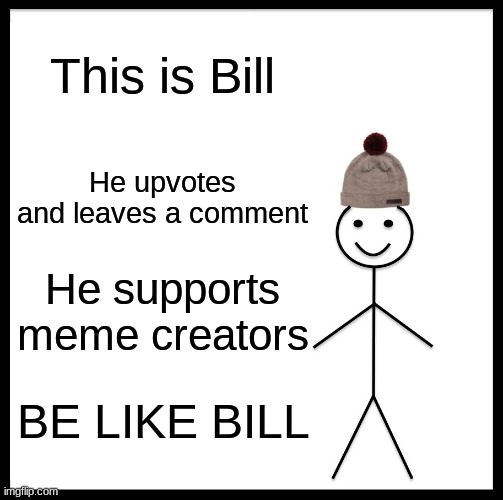Ya be like Bill guys | This is Bill; He upvotes and leaves a comment; He supports meme creators; BE LIKE BILL | image tagged in memes,be like bill | made w/ Imgflip meme maker