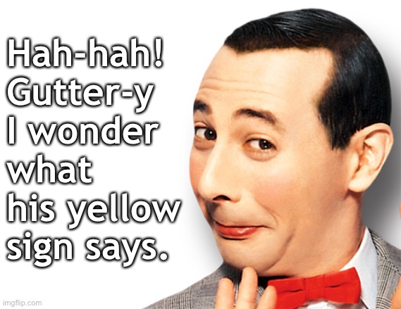 Hah-hah! Gutter-y
I wonder what his yellow sign says. | made w/ Imgflip meme maker