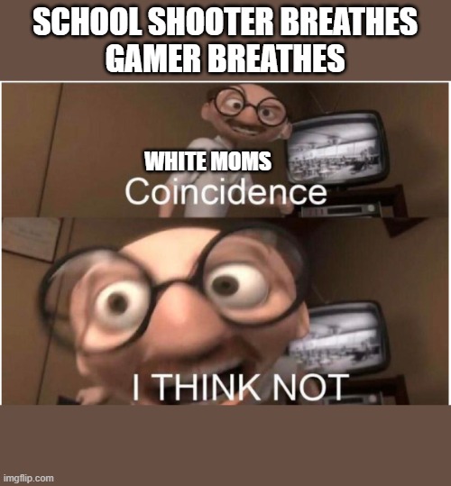 Coincidence, I THINK NOT | SCHOOL SHOOTER BREATHES
GAMER BREATHES; WHITE MOMS | image tagged in memes | made w/ Imgflip meme maker