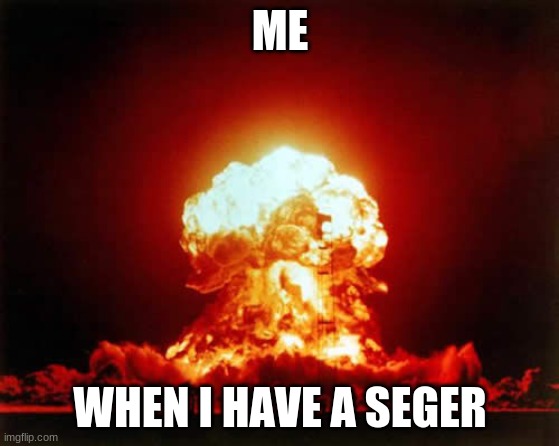 Nuclear Explosion Meme | ME; WHEN I HAVE A SEGER | image tagged in memes,nuclear explosion | made w/ Imgflip meme maker