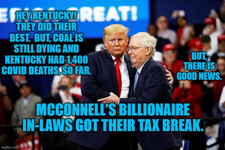 Results Reveal Real Priorities. | HEY KENTUCKY! THEY DID THEIR BEST.  BUT, COAL IS STILL DYING AND KENTUCKY HAD 1,400 COVID DEATHS, SO FAR. BUT, THERE IS GOOD NEWS. MCCONNELL'S BILLIONAIRE IN-LAWS GOT THEIR TAX BREAK. | image tagged in politics | made w/ Imgflip meme maker