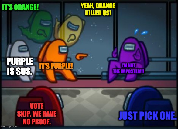 Among us blame | IT'S ORANGE! YEAH, ORANGE KILLED US! PURPLE IS SUS. IT'S PURPLE! I'M NOT THE IMPOSTER!!! VOTE SKIP, WE HAVE NO PROOF. JUST PICK ONE. | image tagged in among us blame | made w/ Imgflip meme maker