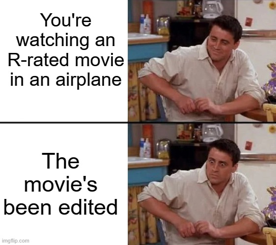 Why I don't watch R-rated movies during flights 2 | You're watching an R-rated movie in an airplane; The movie's been edited | image tagged in surprised joey,memes | made w/ Imgflip meme maker