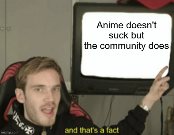 and that's a fact | Anime doesn't suck but the community does | image tagged in and that's a fact | made w/ Imgflip meme maker