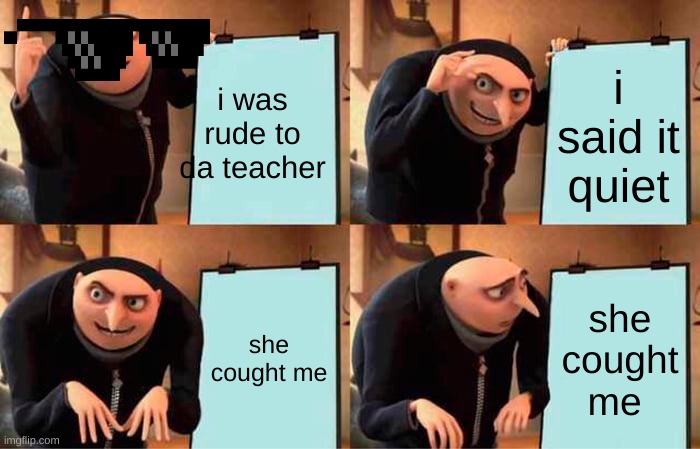 Gru's Plan Meme | i was rude to da teacher; i said it quiet; she cought me; she cought me | image tagged in memes,gru's plan | made w/ Imgflip meme maker