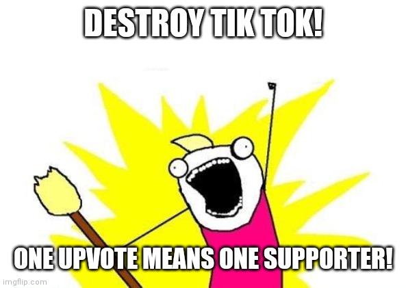 NO MORE TIK TOK! | DESTROY TIK TOK! ONE UPVOTE MEANS ONE SUPPORTER! | image tagged in memes,x all the y,tik tok,sucks | made w/ Imgflip meme maker