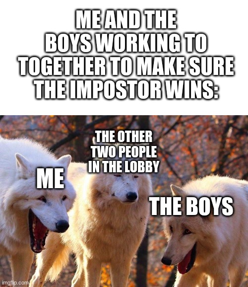 no i can vouch for everyone you kinda sus tho | ME AND THE BOYS WORKING TO TOGETHER TO MAKE SURE THE IMPOSTOR WINS:; THE OTHER TWO PEOPLE IN THE LOBBY; ME; THE BOYS | image tagged in laughing dogs with pissed dog,me and the boys,among us,imposter,funny memes | made w/ Imgflip meme maker