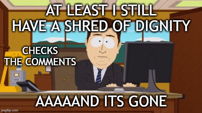 Aaaaand Its Gone Meme | AT LEAST I STILL HAVE A SHRED OF DIGNITY; CHECKS THE COMMENTS; AAAAAND ITS GONE | image tagged in memes,aaaaand its gone | made w/ Imgflip meme maker