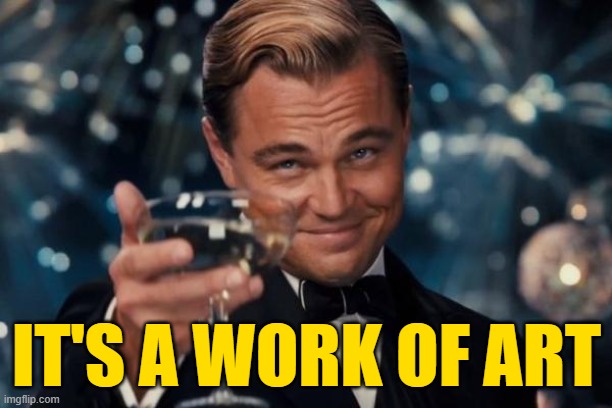 Leonardo Dicaprio Cheers Meme | IT'S A WORK OF ART | image tagged in memes,leonardo dicaprio cheers | made w/ Imgflip meme maker