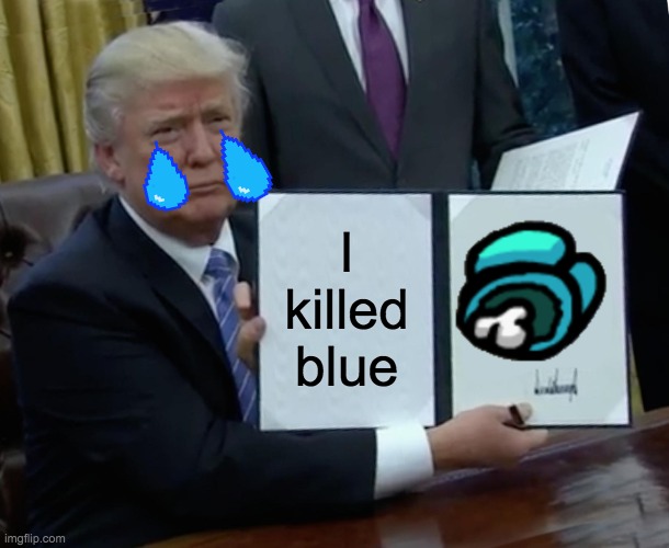 Trump Bill Signing | I killed blue | image tagged in memes,trump bill signing | made w/ Imgflip meme maker