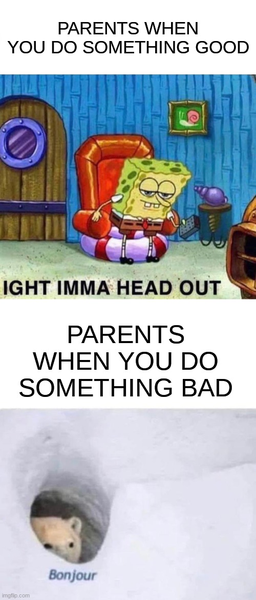 Parents be like | PARENTS WHEN YOU DO SOMETHING GOOD; PARENTS WHEN YOU DO SOMETHING BAD | image tagged in memes,spongebob ight imma head out,bonjour | made w/ Imgflip meme maker