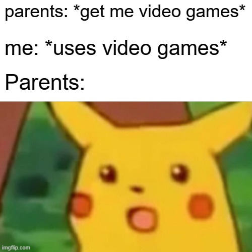 Surprised Pikachu | parents: *get me video games*; me: *uses video games*; Parents: | image tagged in memes,surprised pikachu | made w/ Imgflip meme maker