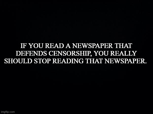 Truth is not truth because they say it isn't | IF YOU READ A NEWSPAPER THAT DEFENDS CENSORSHIP, YOU REALLY SHOULD STOP READING THAT NEWSPAPER. | image tagged in black background,biased media,fake news,news,trump | made w/ Imgflip meme maker