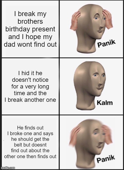 Panik Kalm Panik | I break my brothers birthday present and I hope my dad wont find out; I hid it he doesn't notice for a very long time and the I break another one; He finds out I broke one and says he should get the belt but doesnt find out about the other one then finds out | image tagged in memes,panik kalm panik | made w/ Imgflip meme maker