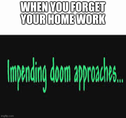 home work | WHEN YOU FORGET YOUR HOME WORK | image tagged in impending doom approaches,homework,home work | made w/ Imgflip meme maker