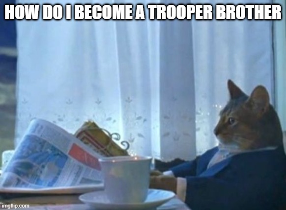 ;-; | HOW DO I BECOME A TROOPER BROTHER | image tagged in memes,i should buy a boat cat | made w/ Imgflip meme maker
