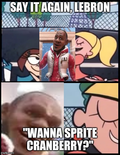 Say it again, LeBron! | SAY IT AGAIN, LEBRON; "WANNA SPRITE CRANBERRY?" | image tagged in say it again dexter | made w/ Imgflip meme maker