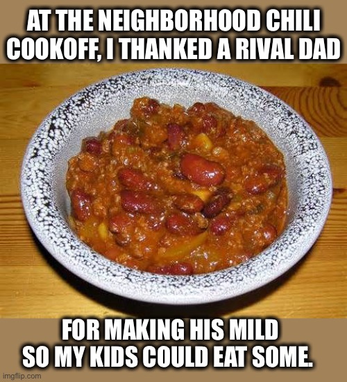 I think he cried a little | AT THE NEIGHBORHOOD CHILI COOKOFF, I THANKED A RIVAL DAD; FOR MAKING HIS MILD SO MY KIDS COULD EAT SOME. | image tagged in chili,hot,mild,rival,dad,meme | made w/ Imgflip meme maker