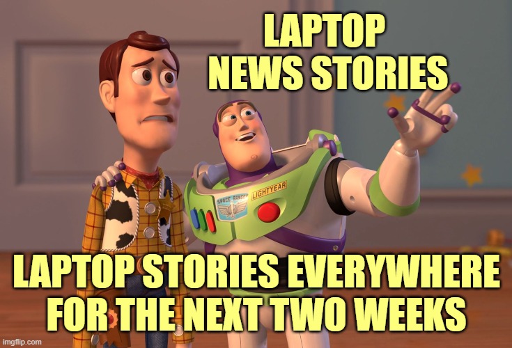 X, X Everywhere Meme | LAPTOP
 NEWS STORIES LAPTOP STORIES EVERYWHERE FOR THE NEXT TWO WEEKS | image tagged in memes,x x everywhere | made w/ Imgflip meme maker