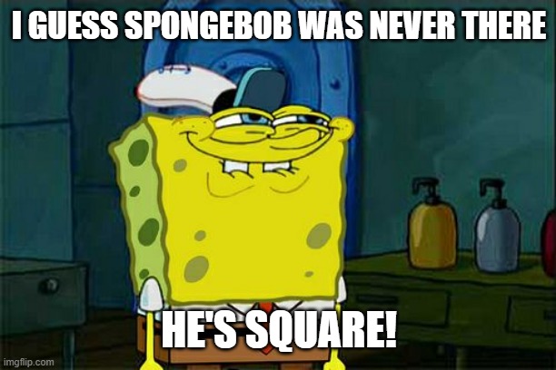 Don't You Squidward | I GUESS SPONGEBOB WAS NEVER THERE; HE'S SQUARE! | image tagged in memes,don't you squidward | made w/ Imgflip meme maker