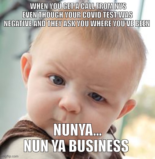 Testing negative for Covid | WHEN YOU GET A CALL FROM NYS EVEN THOUGH YOUR COVID TEST WAS NEGATIVE AND THEY ASK YOU WHERE YOU’VE BEEN; NUNYA... NUN YA BUSINESS | image tagged in memes,skeptical baby | made w/ Imgflip meme maker