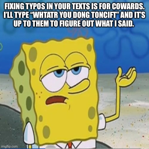 Deal with it | FIXING TYPOS IN YOUR TEXTS IS FOR COWARDS.
I’LL TYPE “WHTATR YOU DONG TONCIFT” AND IT’S
UP TO THEM TO FIGURE OUT WHAT I SAID. | image tagged in spongebob whatever,text,spelling,dont care,figure it out,memes | made w/ Imgflip meme maker
